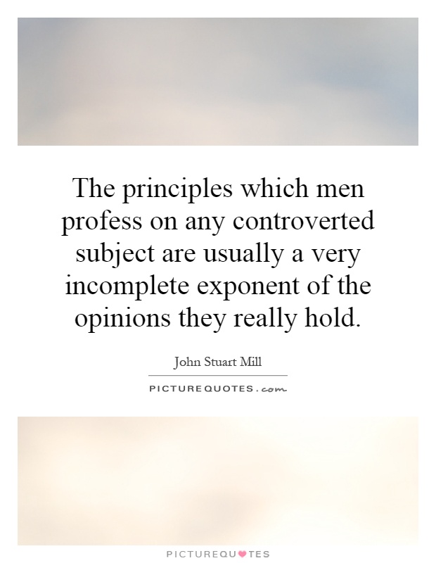 The principles which men profess on any controverted subject are usually a very incomplete exponent of the opinions they really hold Picture Quote #1