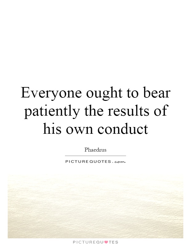 Everyone ought to bear patiently the results of his own conduct Picture Quote #1