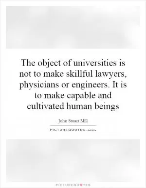 The object of universities is not to make skillful lawyers, physicians or engineers. It is to make capable and cultivated human beings Picture Quote #1