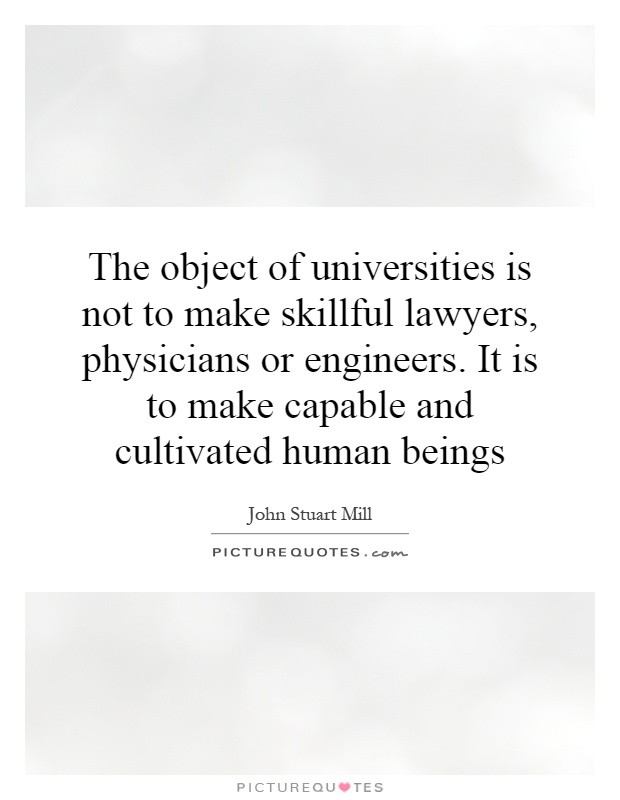 The object of universities is not to make skillful lawyers, physicians or engineers. It is to make capable and cultivated human beings Picture Quote #1