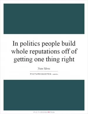 In politics people build whole reputations off of getting one thing right Picture Quote #1