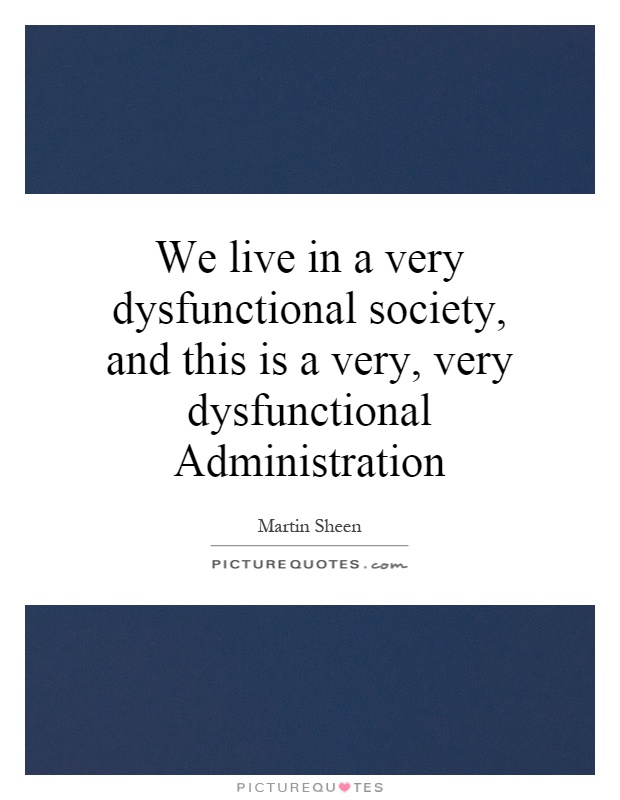 We live in a very dysfunctional society, and this is a very, very dysfunctional Administration Picture Quote #1