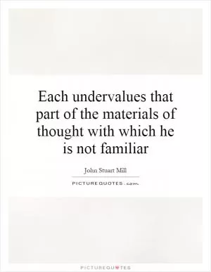 Each undervalues that part of the materials of thought with which he is not familiar Picture Quote #1
