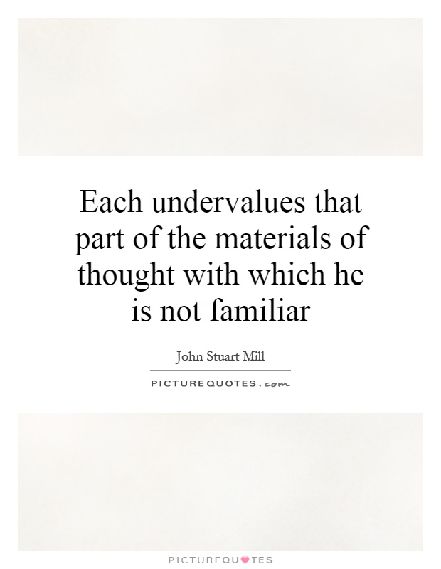 Each undervalues that part of the materials of thought with which he is not familiar Picture Quote #1