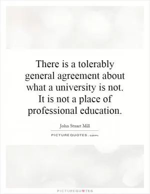 There is a tolerably general agreement about what a university is not. It is not a place of professional education Picture Quote #1