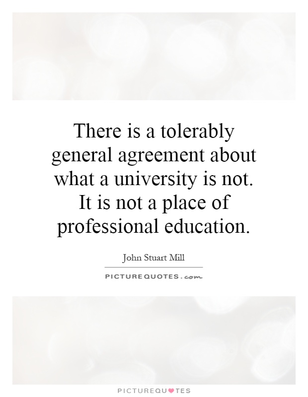 There is a tolerably general agreement about what a university is not. It is not a place of professional education Picture Quote #1
