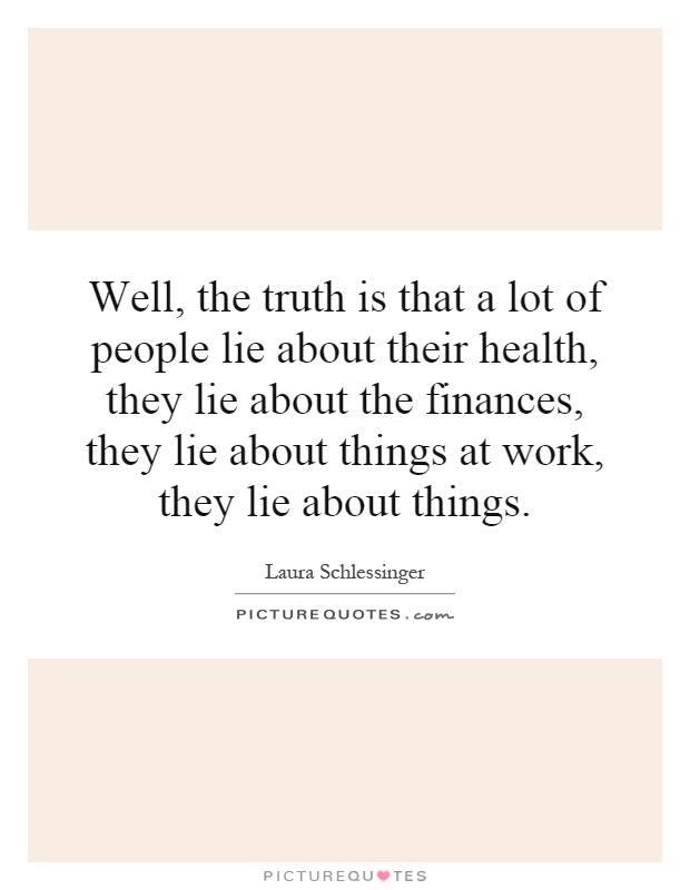 Well, the truth is that a lot of people lie about their health, they lie about the finances, they lie about things at work, they lie about things Picture Quote #1