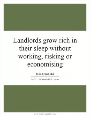 Landlords grow rich in their sleep without working, risking or economising Picture Quote #1