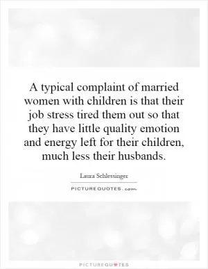 A typical complaint of married women with children is that their job stress tired them out so that they have little quality emotion and energy left for their children, much less their husbands Picture Quote #1