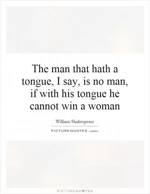 The man that hath a tongue, I say, is no man, if with his tongue he cannot win a woman Picture Quote #1