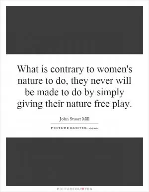 What is contrary to women's nature to do, they never will be made to do by simply giving their nature free play Picture Quote #1