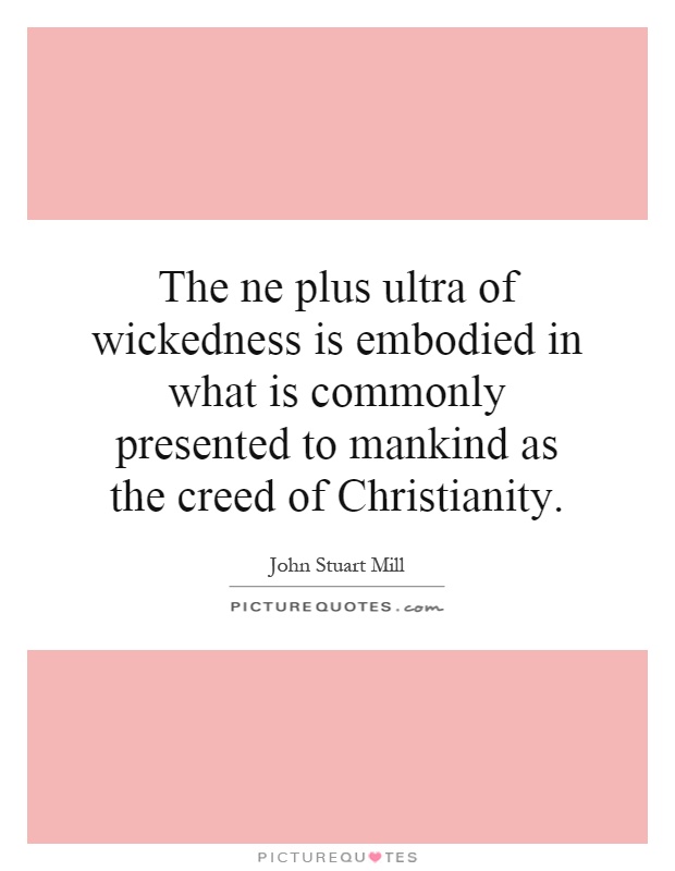 The ne plus ultra of wickedness is embodied in what is commonly presented to mankind as the creed of Christianity Picture Quote #1