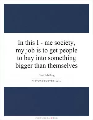 In this I - me society, my job is to get people to buy into something bigger than themselves Picture Quote #1