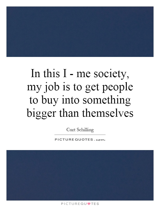 In this I - me society, my job is to get people to buy into something bigger than themselves Picture Quote #1