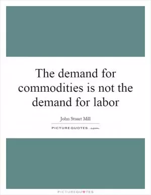 The demand for commodities is not the demand for labor Picture Quote #1