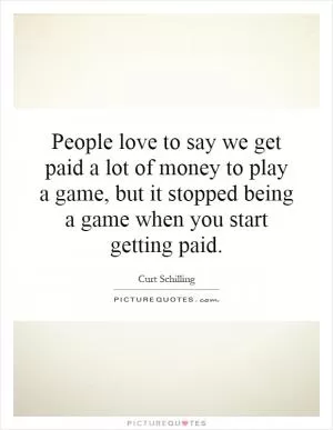 People love to say we get paid a lot of money to play a game, but it stopped being a game when you start getting paid Picture Quote #1