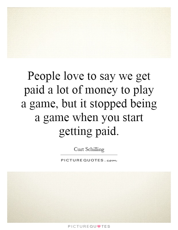 People love to say we get paid a lot of money to play a game, but it stopped being a game when you start getting paid Picture Quote #1