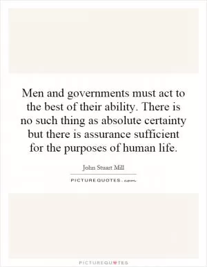 Men and governments must act to the best of their ability. There is no such thing as absolute certainty but there is assurance sufficient for the purposes of human life Picture Quote #1