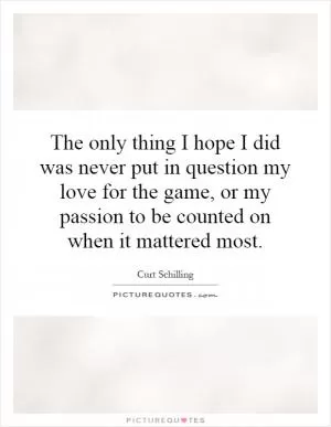 The only thing I hope I did was never put in question my love for the game, or my passion to be counted on when it mattered most Picture Quote #1