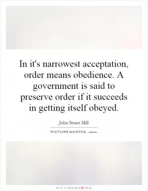 In it's narrowest acceptation, order means obedience. A government is said to preserve order if it succeeds in getting itself obeyed Picture Quote #1