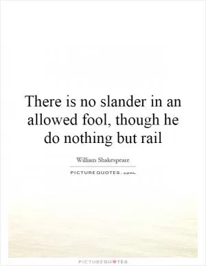 There is no slander in an allowed fool, though he do nothing but rail Picture Quote #1