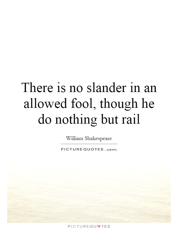 There is no slander in an allowed fool, though he do nothing but rail Picture Quote #1