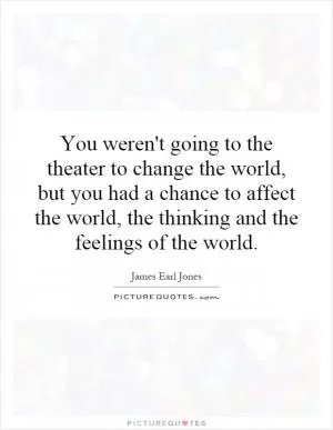 You weren't going to the theater to change the world, but you had a chance to affect the world, the thinking and the feelings of the world Picture Quote #1