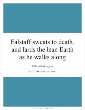 Falstaff sweats to death, and lards the lean Earth as he walks along Picture Quote #1