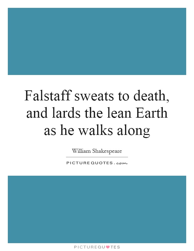 Falstaff sweats to death, and lards the lean Earth as he walks along Picture Quote #1