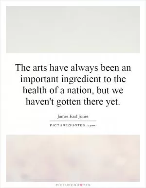 The arts have always been an important ingredient to the health of a nation, but we haven't gotten there yet Picture Quote #1