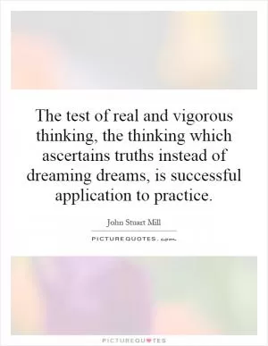 The test of real and vigorous thinking, the thinking which ascertains truths instead of dreaming dreams, is successful application to practice Picture Quote #1