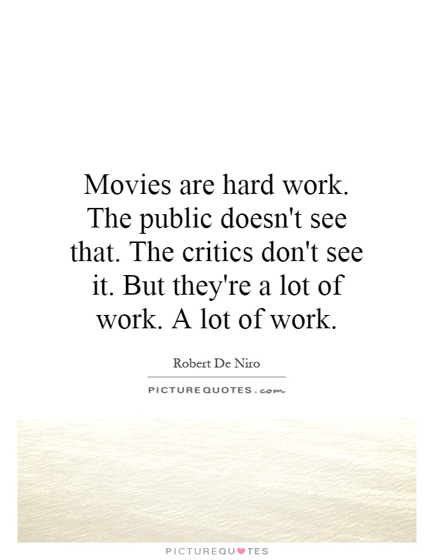 Movies are hard work. The public doesn't see that. The critics don't see it. But they're a lot of work. A lot of work Picture Quote #1