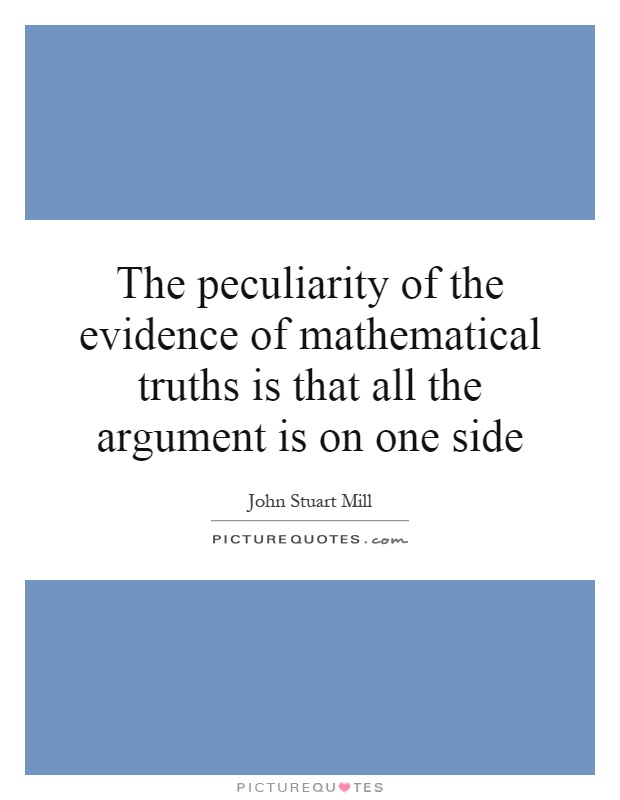 The peculiarity of the evidence of mathematical truths is that all the argument is on one side Picture Quote #1