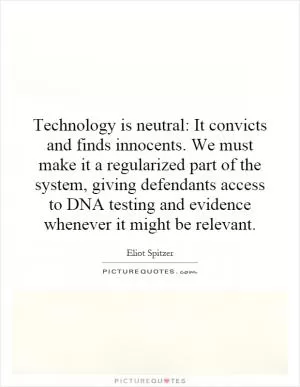 Technology is neutral: It convicts and finds innocents. We must make it a regularized part of the system, giving defendants access to DNA testing and evidence whenever it might be relevant Picture Quote #1