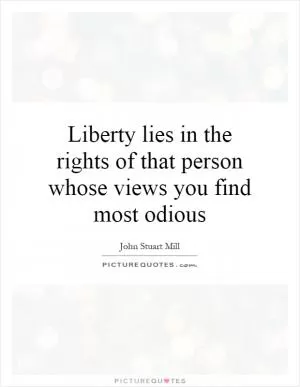 Liberty lies in the rights of that person whose views you find most odious Picture Quote #1