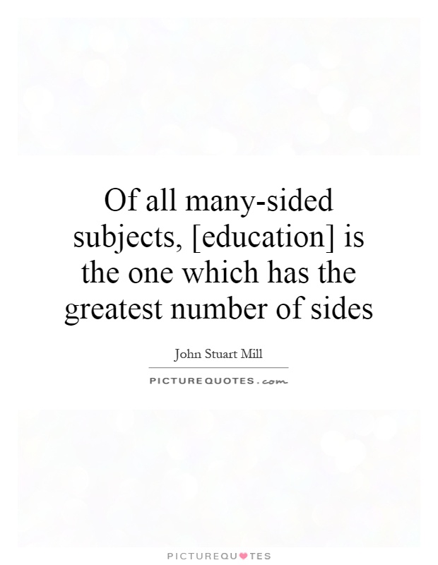 Of all many-sided subjects, [education] is the one which has the greatest number of sides Picture Quote #1