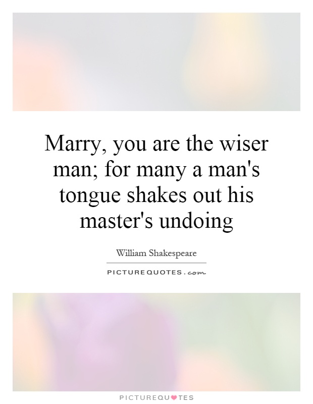 Marry, you are the wiser man; for many a man's tongue shakes out his master's undoing Picture Quote #1