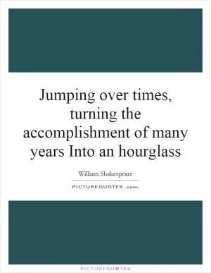 Jumping over times, turning the accomplishment of many years Into an hourglass Picture Quote #1