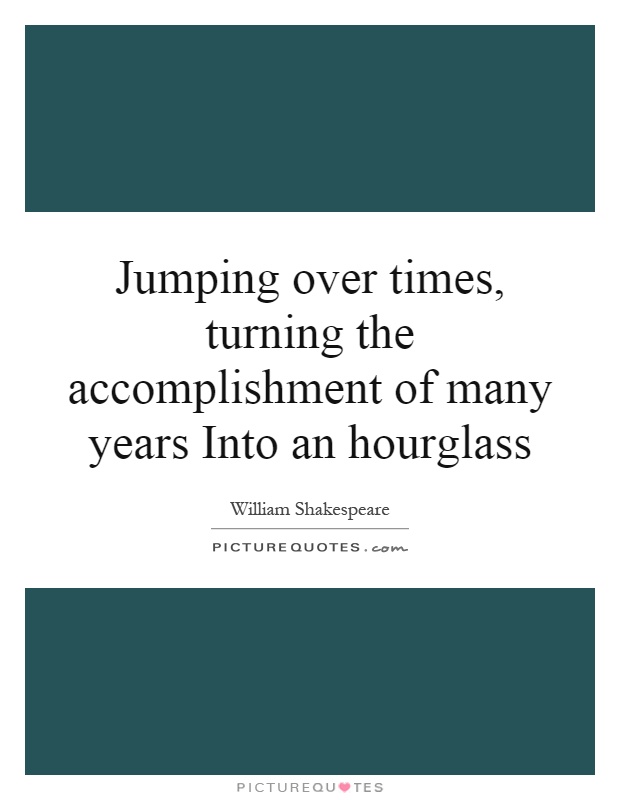 Jumping over times, turning the accomplishment of many years Into an hourglass Picture Quote #1