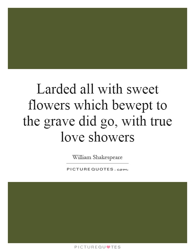 Larded all with sweet flowers which bewept to the grave did go, with true love showers Picture Quote #1