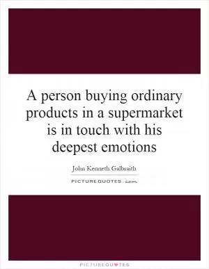 A person buying ordinary products in a supermarket is in touch with his deepest emotions Picture Quote #1