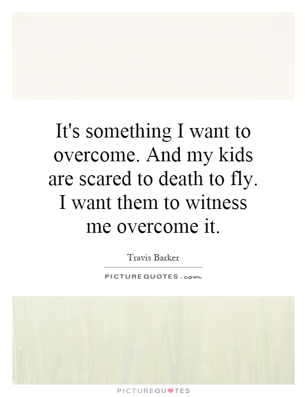 It's something I want to overcome. And my kids are scared to death to fly. I want them to witness me overcome it Picture Quote #1