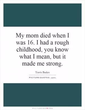 My mom died when I was 16. I had a rough childhood, you know what I mean, but it made me strong Picture Quote #1