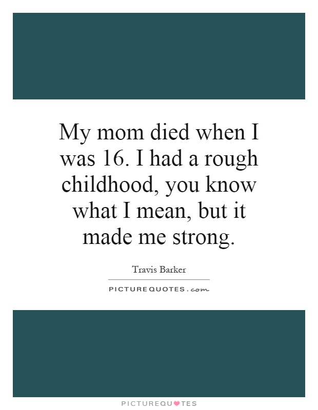 My mom died when I was 16. I had a rough childhood, you know what I mean, but it made me strong Picture Quote #1