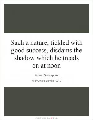 Such a nature, tickled with good success, disdains the shadow which he treads on at noon Picture Quote #1