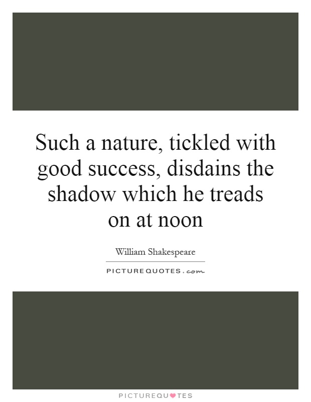 Such a nature, tickled with good success, disdains the shadow which he treads on at noon Picture Quote #1