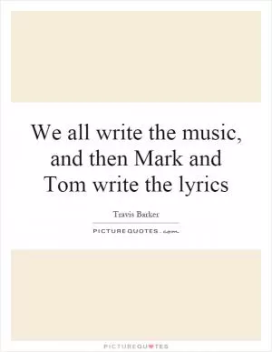 We all write the music, and then Mark and Tom write the lyrics Picture Quote #1