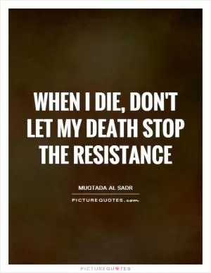 When I die, don't let my death stop the resistance Picture Quote #1