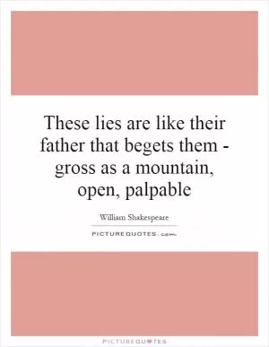 These lies are like their father that begets them - gross as a mountain, open, palpable Picture Quote #1