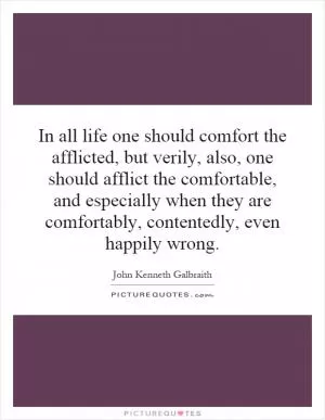 In all life one should comfort the afflicted, but verily, also, one should afflict the comfortable, and especially when they are comfortably, contentedly, even happily wrong Picture Quote #1
